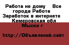 Работа не дому. - Все города Работа » Заработок в интернете   . Кемеровская обл.,Мыски г.